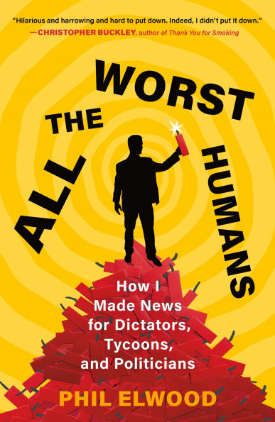 All the Worst Humans: How I Made News for Dictators, Tycoons, and Politicians