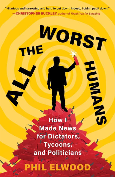 All the Worst Humans: How I Made News for Dictators, Tycoons, and Politicians