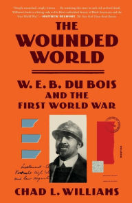 Title: The Wounded World: W. E. B. Du Bois and the First World War, Author: Chad L. Williams