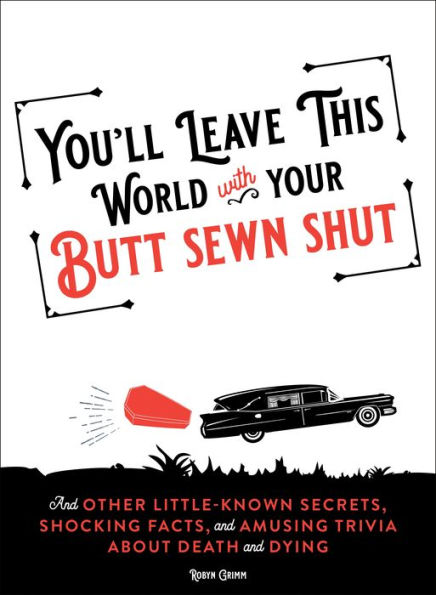 You'll Leave This World With Your Butt Sewn Shut: and Other Little-Known Secrets, Shocking Facts, Amusing Trivia about Death Dying