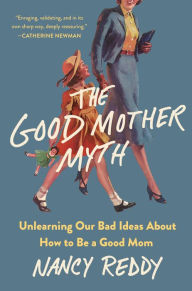 Title: The Good Mother Myth: Unlearning Our Bad Ideas About How to Be a Good Mom, Author: Nancy Reddy
