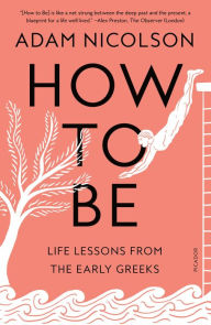 Title: How to Be: Life Lessons from the Early Greeks, Author: Adam Nicolson