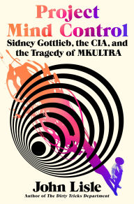 Title: Project Mind Control: Sidney Gottlieb, the CIA, and the Tragedy of MKULTRA, Author: John Lisle