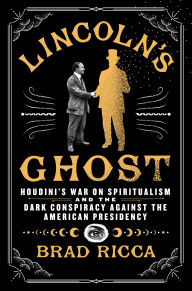 Title: Lincoln's Ghost: Houdini's War on Spiritualism and the Dark Conspiracy Against the American Presidency, Author: Brad Ricca