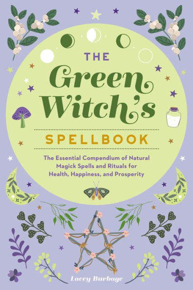 The Green Witch's Spellbook: Essential Compendium of Natural Magick Spells and Rituals for Health, Happiness, Prosperity