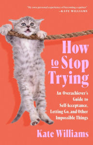 Title: How to Stop Trying: An Overachiever's Guide to Self-Acceptance, Letting Go, and Other Impossible Things, Author: Kate Williams
