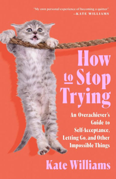 How to Stop Trying: An Overachiever's Guide to Self-Acceptance, Letting Go, and Other Impossible Things