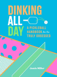 Title: Dinking All Day: A Pickleball Handbook for the Truly Obsessed, Author: Jamie Miller