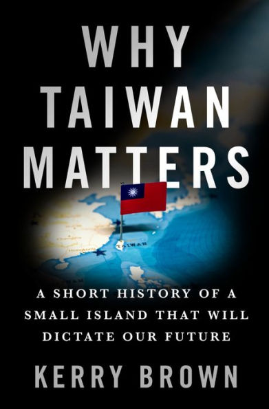 Why Taiwan Matters: a Short History of Small Island That Will Dictate Our Future