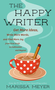 Title: The Happy Writer: Get More Ideas, Write More Words, and Find More Joy from First Draft to Publication and Beyond, Author: Marissa Meyer