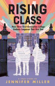 Title: Rising Class: How Three First-Generation College Students Conquered Their First Year, Author: Jennifer Miller