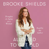 Title: Brooke Shields Is Not Allowed to Get Old: Thoughts on Aging as a Woman, Author: Brooke Shields