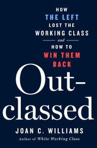 Title: Outclassed: How the Left Lost the Working Class and How to Win Them Back, Author: Joan C. Williams