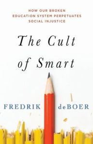 Title: The Cult of Smart: How Our Broken Education System Perpetuates Social Injustice, Author: Fredrik deBoer