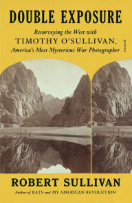 Title: Double Exposure: Resurveying the West with Timothy O'Sullivan, America's Most Mysterious War Photographer, Author: Robert Sullivan