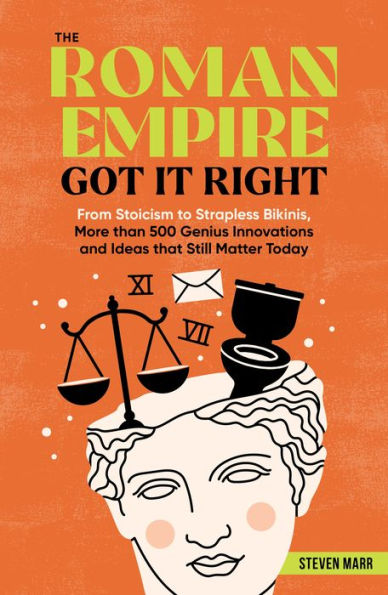 The Roman Empire Got It Right: From Stoicism to Strapless Bikinis, More than 500 Genius Innovations and Ideas that Still Matter Today
