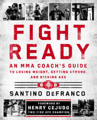 Title: Fight Ready: An MMA Coach's Guide to Losing Weight, Getting Strong, and Kicking Ass, Author: Santino DeFranco