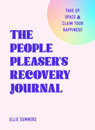 Title: The People Pleaser's Recovery Journal: Take Up Space and Claim Your Happiness, Author: Ellie Summers