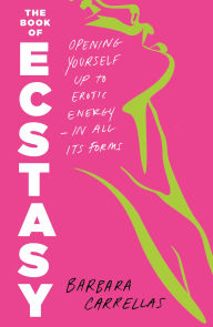 Title: The Book of Ecstasy: Opening Yourself Up to Erotic Energy-In All Its Forms, Author: Barbara Carrellas