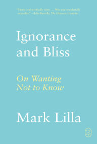 Title: Ignorance and Bliss: On Wanting Not to Know, Author: Mark Lilla
