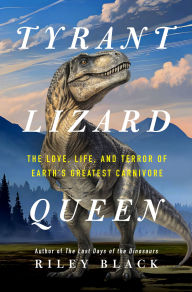 Title: Tyrant Lizard Queen: The Love, Life, and Terror of Earth's Greatest Carnivore, Author: Riley Black