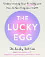 The Lucky Egg: Understanding Your Fertility and How to Get Pregnant NOW