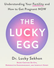 Title: The Lucky Egg: Understanding Your Fertility and How to Get Pregnant NOW, Author: Dr. Lucky Sekhon