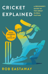 Title: Cricket Explained: A Beginner's Guide to the Great Global Pastime, Author: Rob Eastaway