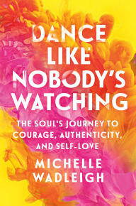 Title: Dance Like Nobody's Watching: The Soul's Journey to Courage, Authenticity, and Self-Love, Author: Michelle Wadleigh