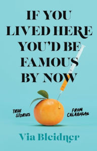 Title: If You Lived Here You'd Be Famous by Now: True Stories from Calabasas, Author: Via Bleidner