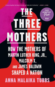 Title: The Three Mothers: How the Mothers of Martin Luther King, Jr., Malcolm X, and James Baldwin Shaped a Nation, Author: Anna Malaika Tubbs
