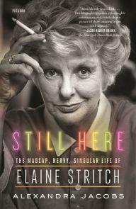 Title: Still Here: The Madcap, Nervy, Singular Life of Elaine Stritch, Author: Alexandra Jacobs