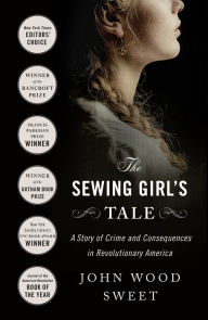 Title: The Sewing Girl's Tale: A Story of Crime and Consequences in Revolutionary America, Author: John Wood Sweet