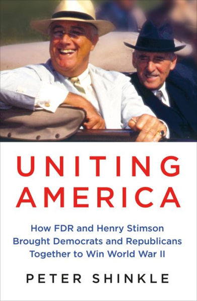 Uniting America: How FDR and Henry Stimson Brought Democrats Republicans Together to Win World War II