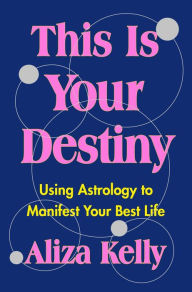 Title: This Is Your Destiny: Using Astrology to Manifest Your Best Life, Author: Aliza Kelly