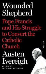 Title: Wounded Shepherd: Pope Francis and His Struggle to Convert the Catholic Church, Author: Austen Ivereigh