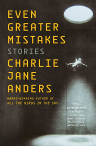 Title: Even Greater Mistakes: Stories, Author: Charlie Jane Anders