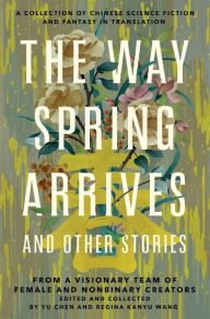 Title: The Way Spring Arrives and Other Stories: A Collection of Chinese Science Fiction and Fantasy in Translation from a Visionary Team of Female and Nonbinary Creators, Author: Yu Chen