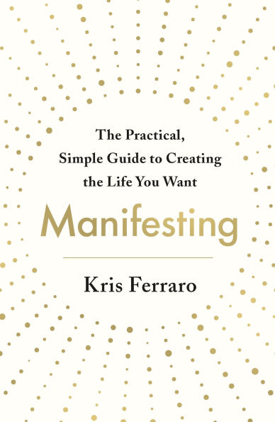 Manifesting: the Practical, Simple Guide to Creating Life You Want