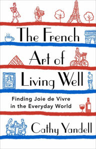 Title: The French Art of Living Well: Finding Joie de Vivre in the Everyday World, Author: Cathy Yandell