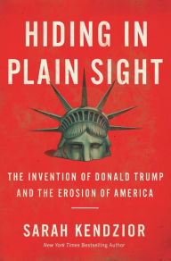 Title: Hiding in Plain Sight: The Invention of Donald Trump and the Erosion of America, Author: Sarah Kendzior