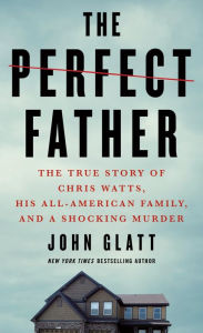 Title: The Perfect Father: The True Story of Chris Watts, His All-American Family, and a Shocking Murder, Author: John Glatt