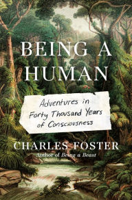 Title: Being a Human: Adventures in Forty Thousand Years of Consciousness, Author: Charles Foster