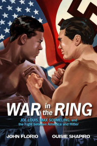 Title: War in the Ring: Joe Louis, Max Schmeling, and the Fight between America and Hitler, Author: John Florio