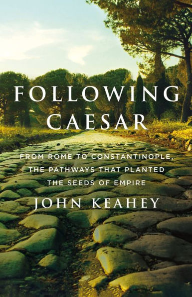 Following Caesar: From Rome to Constantinople, the Pathways That Planted Seeds of Empire