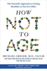 Title: How Not to Age: The Scientific Approach to Getting Healthier as You Get Older, Author: Michael Greger M.D. FACLM