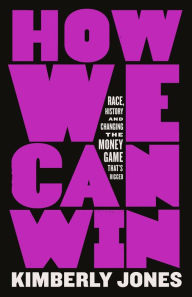 Title: How We Can Win: Race, History and Changing the Money Game That's Rigged, Author: Kimberly Jones