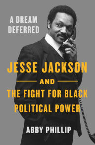 Title: A Dream Deferred: Jesse Jackson and the Fight for Black Political Power, Author: Abby Phillip