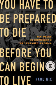 Download epub ebooks for android You Have to Be Prepared to Die Before You Can Begin to Live: Ten Weeks in Birmingham That Changed America  9781250807694 English version by Paul Kix, Paul Kix