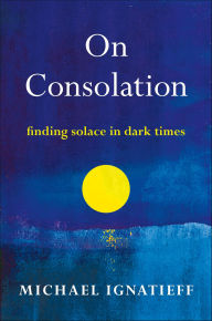 Title: On Consolation: Finding Solace in Dark Times, Author: Michael Ignatieff